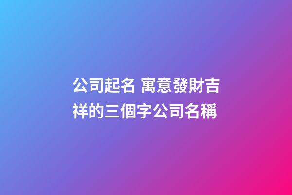 公司起名 寓意發財吉祥的三個字公司名稱-第1張-公司起名-玄機派